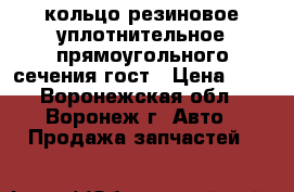 кольцо резиновое уплотнительное прямоугольного сечения гост › Цена ­ 3 - Воронежская обл., Воронеж г. Авто » Продажа запчастей   